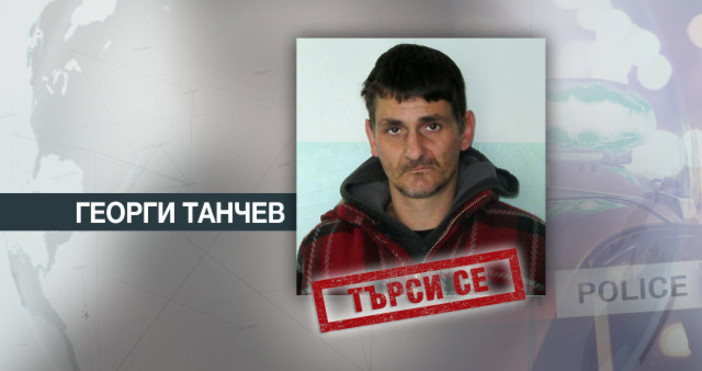 Без резултат продължава издирването на 42-годишния Георги Танчев, който избяга